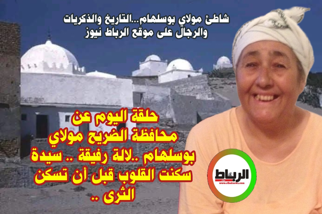 شاطئ مولاي بوسلهام…التاريخ والذكريات والرجال على موقع الرباط نيوز (حلقة اليوم عن  محافظة الضريح مولاي بوسلهام ..لالة رفيقة .. سيدة سكنت القلوب قبل أن تسكن الثرى ..)